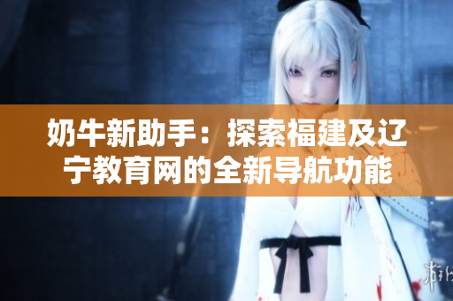 奶牛新助手：探索福建及遼寧教育網(wǎng)的全新導航功能