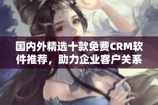 國內(nèi)外精選十款免費(fèi)CRM軟件推薦，助力企業(yè)客戶關(guān)系管理！