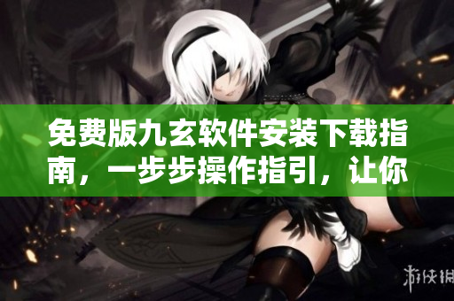 免費(fèi)版九玄軟件安裝下載指南，一步步操作指引，讓你快速使用