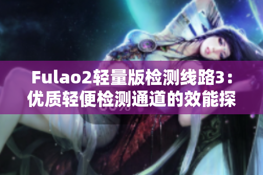 Fulao2輕量版檢測線路3：優(yōu)質(zhì)輕便檢測通道的效能探究