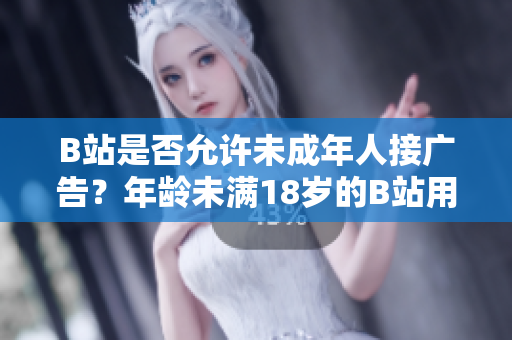 B站是否允許未成年人接廣告？年齡未滿18歲的B站用戶能否參與廣告宣傳？