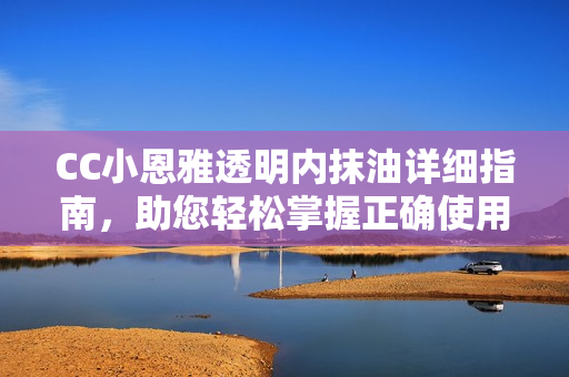 CC小恩雅透明內(nèi)抹油詳細指南，助您輕松掌握正確使用方法