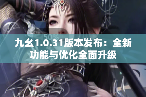 九幺1.0.31版本發(fā)布：全新功能與優(yōu)化全面升級