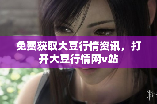 免費獲取大豆行情資訊，打開大豆行情網(wǎng)v站