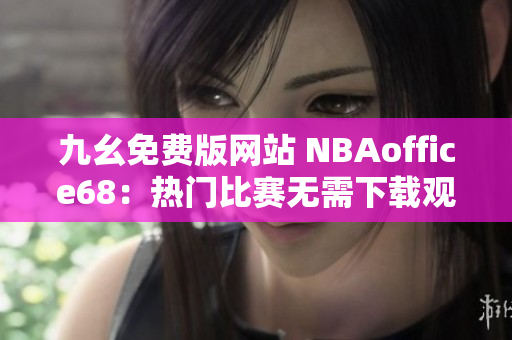 九幺免費(fèi)版網(wǎng)站 NBAoffice68：熱門比賽無需下載觀看