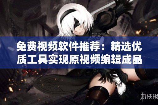 免費(fèi)視頻軟件推薦：精選優(yōu)質(zhì)工具實(shí)現(xiàn)原視頻編輯成品