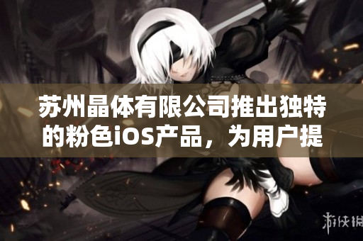 蘇州晶體有限公司推出獨(dú)特的粉色iOS產(chǎn)品，為用戶提供免費(fèi)體驗(yàn)