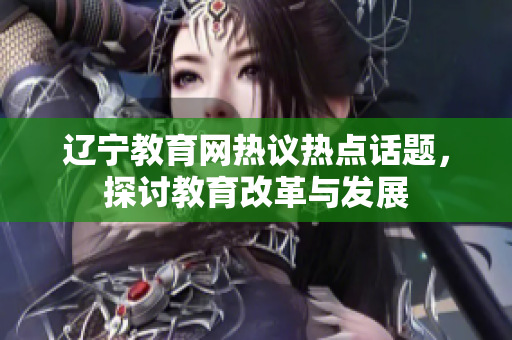 遼寧教育網(wǎng)熱議熱點話題，探討教育改革與發(fā)展