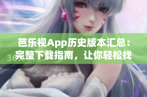 芭樂視App歷史版本匯總：完整下載指南，讓你輕松找到全部舊版本