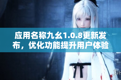 應(yīng)用名稱九幺1.0.8更新發(fā)布，優(yōu)化功能提升用戶體驗