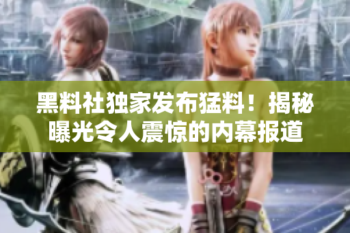 黑料社獨家發(fā)布猛料！揭秘曝光令人震驚的內(nèi)幕報道