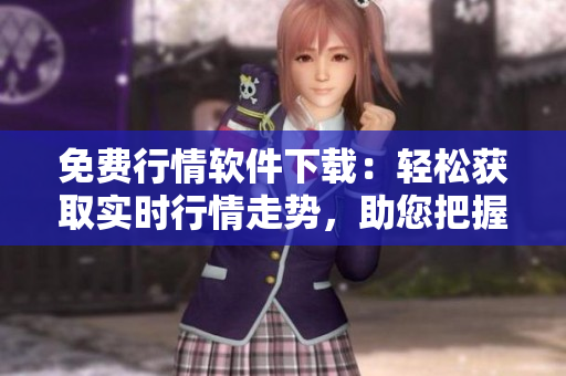 免費(fèi)行情軟件下載：輕松獲取實(shí)時(shí)行情走勢，助您把握投資良機(jī)