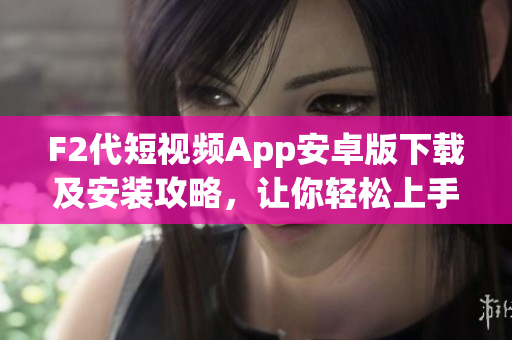 F2代短視頻App安卓版下載及安裝攻略，讓你輕松上手