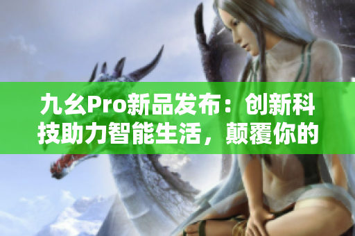 九幺Pro新品發(fā)布：創(chuàng)新科技助力智能生活，顛覆你的消費(fèi)體驗(yàn)