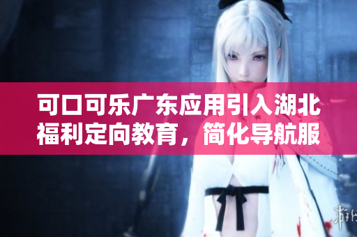 可口可樂廣東應(yīng)用引入湖北福利定向教育，簡化導(dǎo)航服務(wù)