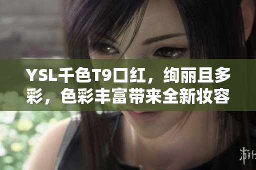 YSL千色T9口紅，絢麗且多彩，色彩豐富帶來全新妝容體驗(yàn)