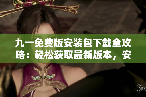九一免費(fèi)版安裝包下載全攻略：輕松獲取最新版本，安裝快速方便