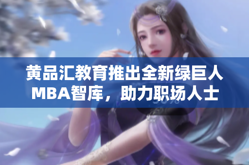 黃品匯教育推出全新綠巨人MBA智庫(kù)，助力職場(chǎng)人士職業(yè)提升