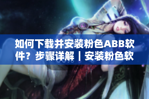 如何下載并安裝粉色ABB軟件？步驟詳解｜安裝粉色軟件ABB的簡易教程