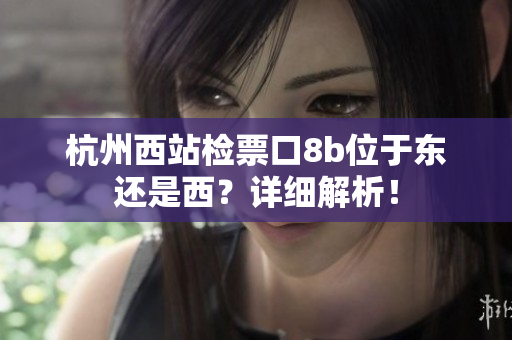 杭州西站檢票口8b位于東還是西？詳細(xì)解析！