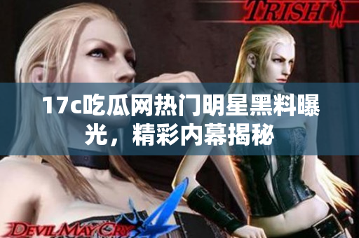 17c吃瓜網(wǎng)熱門明星黑料曝光，精彩內(nèi)幕揭秘