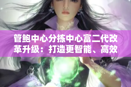 管鮑中心分揀中心富二代改革升級：打造更智能、高效的分揀中心