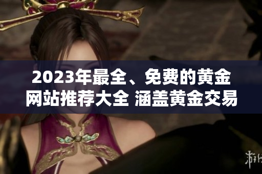 2023年最全、免費的黃金網(wǎng)站推薦大全 涵蓋黃金交易、投資技巧、行情分析等全方位內(nèi)容