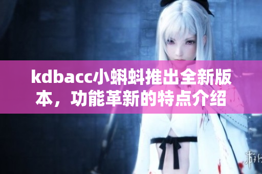 kdbacc小蝌蚪推出全新版本，功能革新的特點介紹