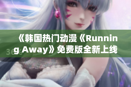 《韓國(guó)熱門(mén)動(dòng)漫《Running Away》免費(fèi)版全新上線，精彩劇情不容錯(cuò)過(guò)！》
