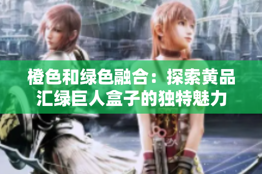 橙色和綠色融合：探索黃品匯綠巨人盒子的獨(dú)特魅力