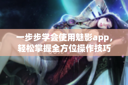 一步步學(xué)會(huì)使用魅影app，輕松掌握全方位操作技巧