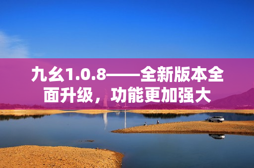九幺1.0.8——全新版本全面升級(jí)，功能更加強(qiáng)大