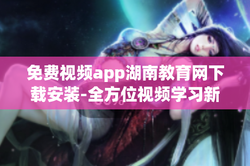 免費視頻app湖南教育網(wǎng)下載安裝-全方位視頻學(xué)習(xí)新體驗