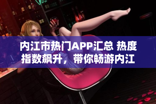內(nèi)江市熱門APP匯總 熱度指數(shù)飆升，帶你暢游內(nèi)江