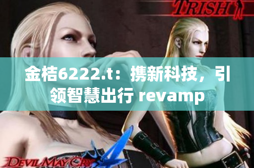 金桔6222.t：攜新科技，引領(lǐng)智慧出行 revamp