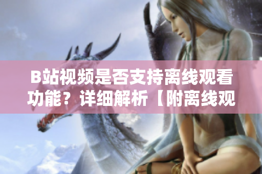 B站視頻是否支持離線觀看功能？詳細解析【附離線觀看方法】