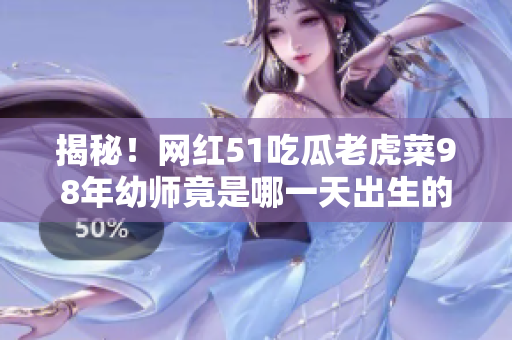 揭秘！網(wǎng)紅51吃瓜老虎菜98年幼師竟是哪一天出生的？