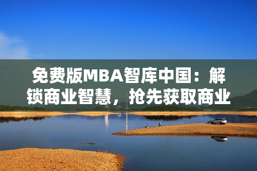 免費(fèi)版MBA智庫中國：解鎖商業(yè)智慧，搶先獲取商業(yè)管理精髓