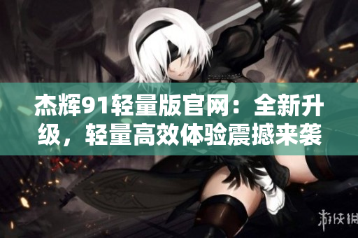 杰輝91輕量版官網(wǎng)：全新升級，輕量高效體驗(yàn)震撼來襲