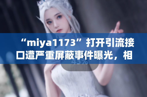 “miya1173”打開引流接口遭嚴(yán)重屏蔽事件曝光，相關(guān)平臺加緊整改措施，影響深遠(yuǎn)！