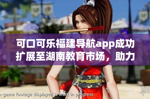 可口可樂(lè)福建導(dǎo)航app成功擴(kuò)展至湖南教育市場(chǎng)，助力用戶暢游校園