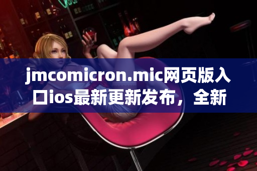 jmcomicron.mic網(wǎng)頁(yè)版入口ios最新更新發(fā)布，全新版本上線，為你帶來(lái)更流暢的在線閱讀體驗(yàn)