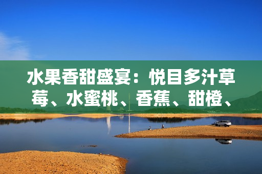 水果香甜盛宴：悅目多汁草莓、水蜜桃、香蕉、甜橙、芒果
