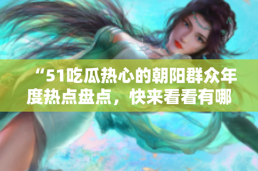 “51吃瓜熱心的朝陽(yáng)群眾年度熱點(diǎn)盤(pán)點(diǎn)，快來(lái)看看有哪些熱門(mén)話題吧！”