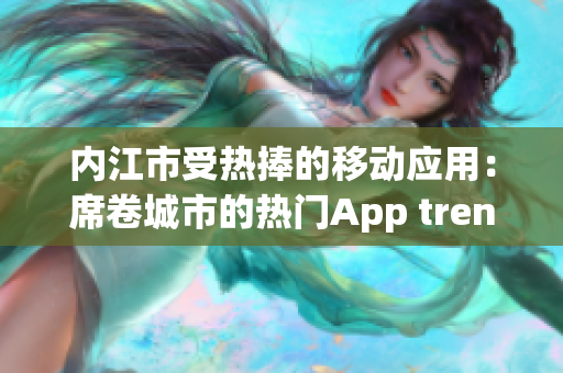 內(nèi)江市受熱捧的移動(dòng)應(yīng)用：席卷城市的熱門(mén)App trending!