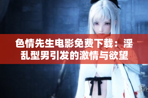 色情先生電影免費(fèi)下載：淫亂型男引發(fā)的激情與欲望