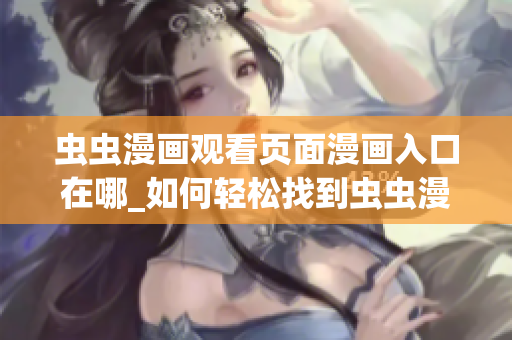 蟲(chóng)蟲(chóng)漫畫(huà)觀看頁(yè)面漫畫(huà)入口在哪_如何輕松找到蟲(chóng)蟲(chóng)漫畫(huà)觀看頁(yè)面的入口