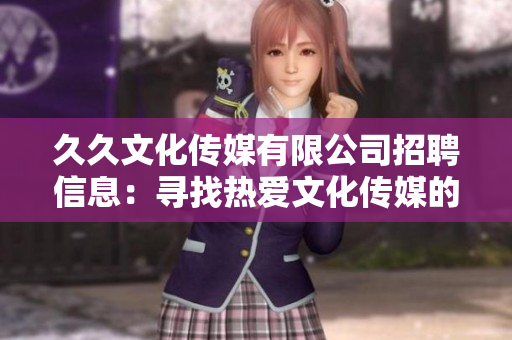 久久文化傳媒有限公司招聘信息：尋找熱愛(ài)文化傳媒的您，加入我們的團(tuán)隊(duì)吧！