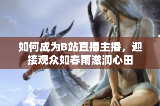 如何成為B站直播主播，迎接觀眾如春雨滋潤心田