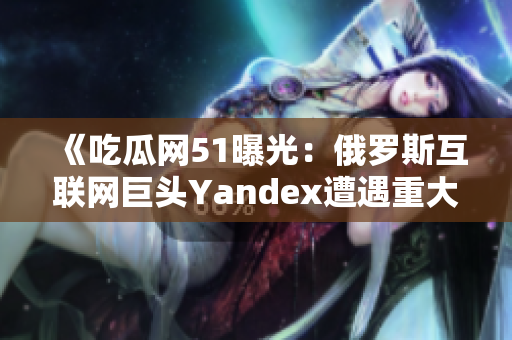 《吃瓜網51曝光：俄羅斯互聯(lián)網巨頭Yandex遭遇重大爆料！》